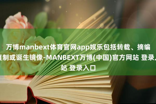 万博manbext体育官网app娱乐包括转载、摘编、复制或诞生镜像-MANBEXT万博(中国)官方网站 登录入口