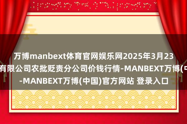 万博manbext体育官网娱乐网2025年3月23日义乌市阛阓发展集团有限公司农批贬责分公司价钱行情-MANBEXT万博(中国)官方网站 登录入口