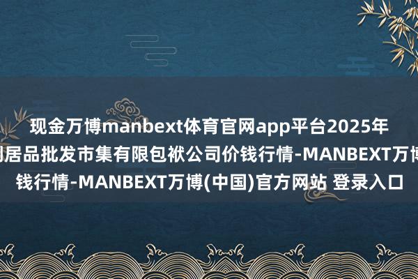 现金万博manbext体育官网app平台2025年3月23日临夏市富临农副居品批发市集有限包袱公司价钱行情-MANBEXT万博(中国)官方网站 登录入口
