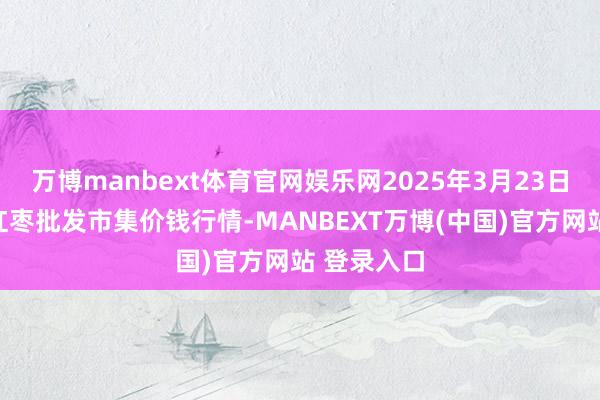 万博manbext体育官网娱乐网2025年3月23日中国沧州红枣批发市集价钱行情-MANBEXT万博(中国)官方网站 登录入口