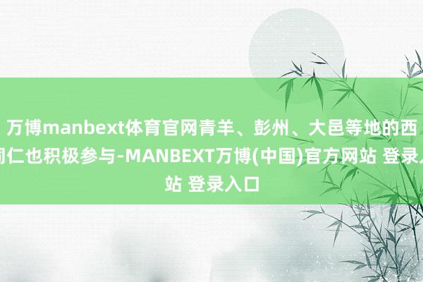 万博manbext体育官网青羊、彭州、大邑等地的西宾同仁也积极参与-MANBEXT万博(中国)官方网站 登录入口