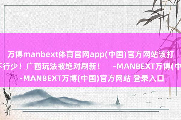 万博manbext体育官网app(中国)官方网站该打卡的好意思景一个皆不行少！广西玩法被绝对刷新！    -MANBEXT万博(中国)官方网站 登录入口
