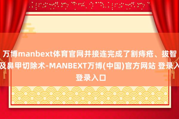 万博manbext体育官网并接连完成了割痔疮、拔智齿及鼻甲切除术-MANBEXT万博(中国)官方网站 登录入口