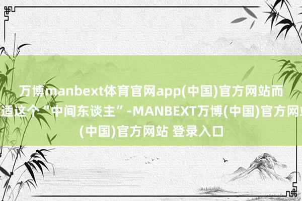 万博manbext体育官网app(中国)官方网站而普京也舒合适这个“中间东谈主”-MANBEXT万博(中国)官方网站 登录入口
