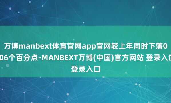 万博manbext体育官网app官网较上年同时下落0.06个百分点-MANBEXT万博(中国)官方网站 登录入口
