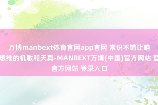 万博manbext体育官网app官网 常识不错让咱们保执想维的机敏和天真-MANBEXT万博(中国)官方网站 登录入口