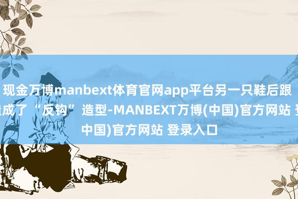 现金万博manbext体育官网app平台另一只鞋后跟 Logo 造成了 “反钩” 造型-MANBEXT万博(中国)官方网站 登录入口