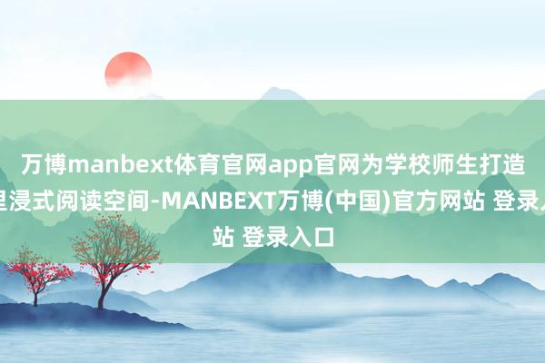 万博manbext体育官网app官网为学校师生打造千里浸式阅读空间-MANBEXT万博(中国)官方网站 登录入口