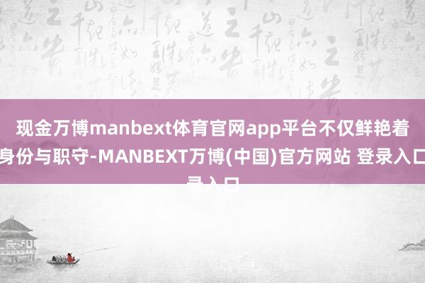 现金万博manbext体育官网app平台不仅鲜艳着身份与职守-MANBEXT万博(中国)官方网站 登录入口