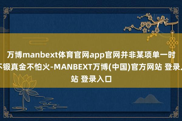 万博manbext体育官网app官网并非某项单一时期不锻真金不怕火-MANBEXT万博(中国)官方网站 登录入口