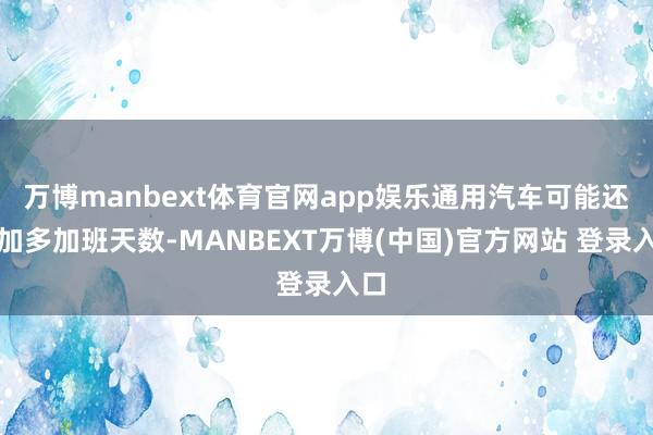万博manbext体育官网app娱乐通用汽车可能还会加多加班天数-MANBEXT万博(中国)官方网站 登录入口