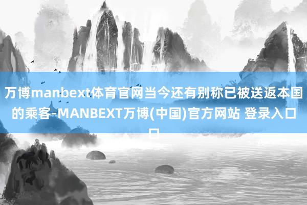 万博manbext体育官网当今还有别称已被送返本国的乘客-MANBEXT万博(中国)官方网站 登录入口
