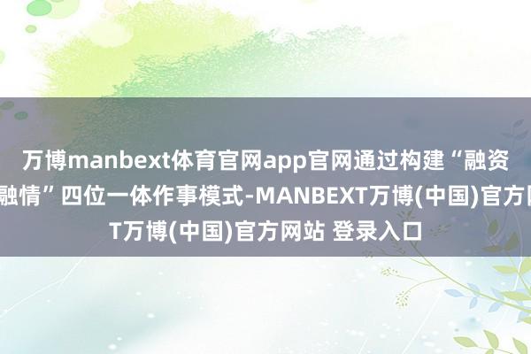 万博manbext体育官网app官网通过构建“融资+融智+融商+融情”四位一体作事模式-MANBEXT万博(中国)官方网站 登录入口