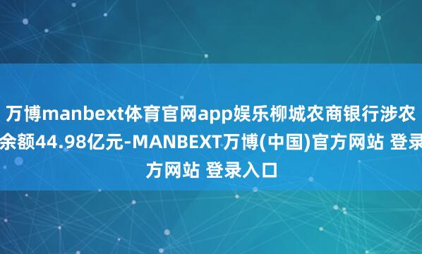 万博manbext体育官网app娱乐柳城农商银行涉农贷款余额44.98亿元-MANBEXT万博(中国)官方网站 登录入口