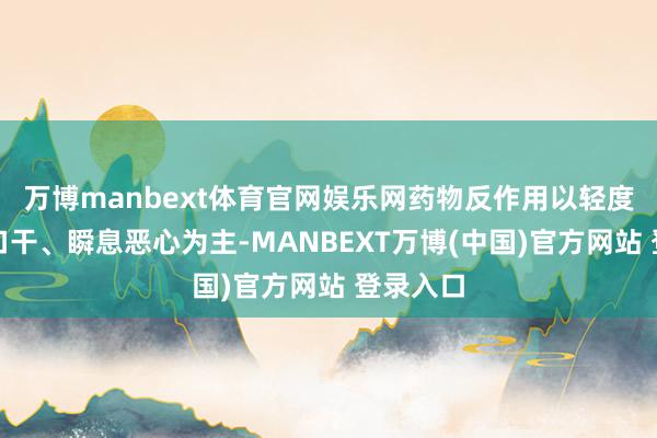 万博manbext体育官网娱乐网药物反作用以轻度头晕、口干、瞬息恶心为主-MANBEXT万博(中国)官方网站 登录入口