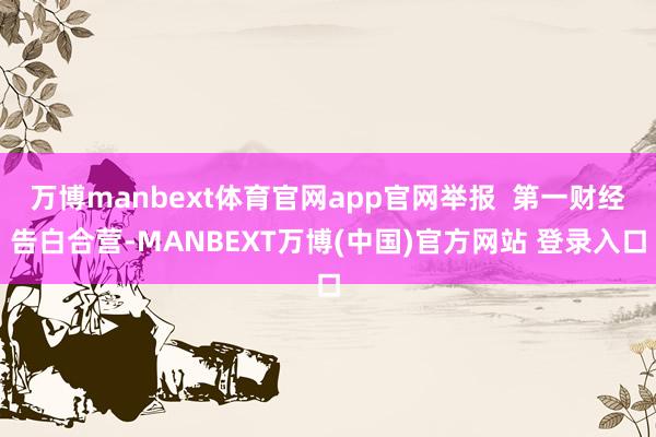 万博manbext体育官网app官网举报  第一财经告白合营-MANBEXT万博(中国)官方网站 登录入口
