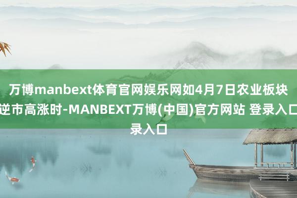 万博manbext体育官网娱乐网如4月7日农业板块逆市高涨时-MANBEXT万博(中国)官方网站 登录入口