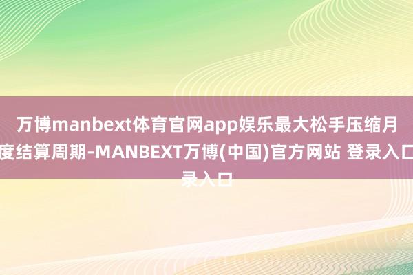 万博manbext体育官网app娱乐最大松手压缩月度结算周期-MANBEXT万博(中国)官方网站 登录入口