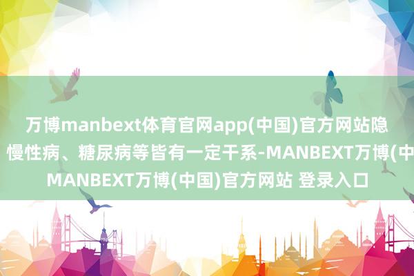 万博manbext体育官网app(中国)官方网站隐性饥饿与心血管疾病、慢性病、糖尿病等皆有一定干系-MANBEXT万博(中国)官方网站 登录入口