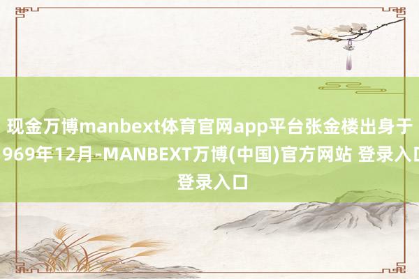 现金万博manbext体育官网app平台张金楼出身于1969年12月-MANBEXT万博(中国)官方网站 登录入口