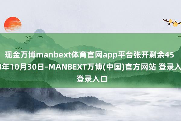 现金万博manbext体育官网app平台张开剩余45 18年10月30日-MANBEXT万博(中国)官方网站 登录入口