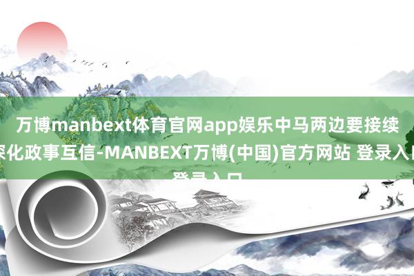 万博manbext体育官网app娱乐中马两边要接续深化政事互信-MANBEXT万博(中国)官方网站 登录入口