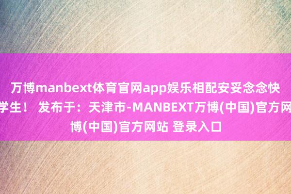 万博manbext体育官网app娱乐相配安妥念念快速入行的大学生！ 发布于：天津市-MANBEXT万博(中国)官方网站 登录入口