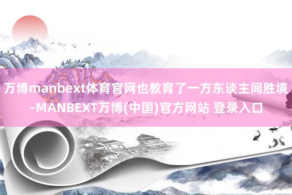 万博manbext体育官网也教育了一方东谈主间胜境-MANBEXT万博(中国)官方网站 登录入口