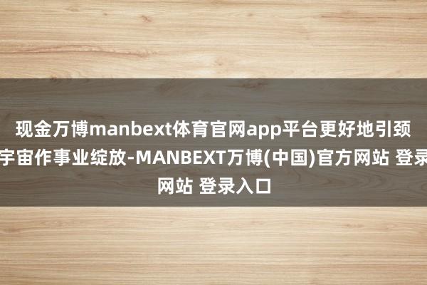 现金万博manbext体育官网app平台更好地引颈带动宇宙作事业绽放-MANBEXT万博(中国)官方网站 登录入口
