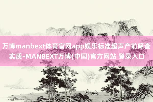 万博manbext体育官网app娱乐标准超声产前筛查实质-MANBEXT万博(中国)官方网站 登录入口