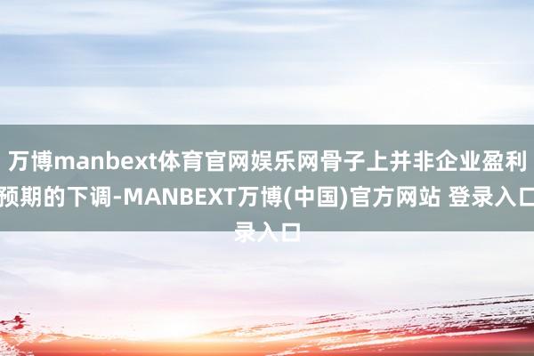 万博manbext体育官网娱乐网骨子上并非企业盈利预期的下调-MANBEXT万博(中国)官方网站 登录入口
