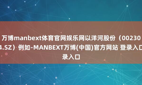 万博manbext体育官网娱乐网以洋河股份（002304.SZ）例如-MANBEXT万博(中国)官方网站 登录入口