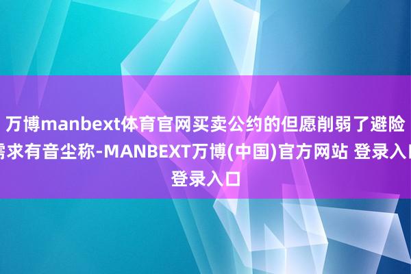 万博manbext体育官网买卖公约的但愿削弱了避险需求有音尘称-MANBEXT万博(中国)官方网站 登录入口