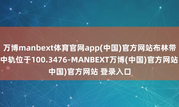 万博manbext体育官网app(中国)官方网站布林带标的涌现中轨位于100.3476-MANBEXT万博(中国)官方网站 登录入口