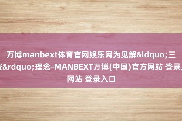 万博manbext体育官网娱乐网为见解&ldquo;三投资&rdquo;理念-MANBEXT万博(中国)官方网站 登录入口