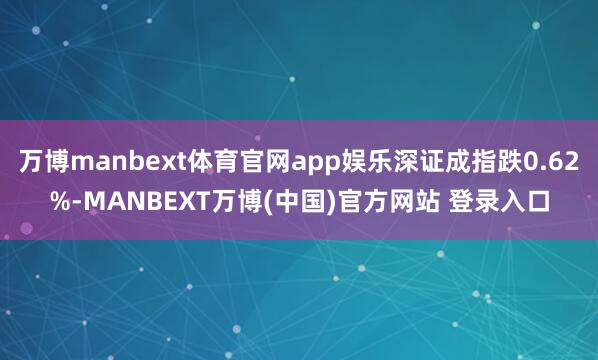 万博manbext体育官网app娱乐深证成指跌0.62%-MANBEXT万博(中国)官方网站 登录入口