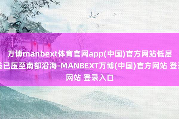 万博manbext体育官网app(中国)官方网站低层切变线已压至南部沿海-MANBEXT万博(中国)官方网站 登录入口