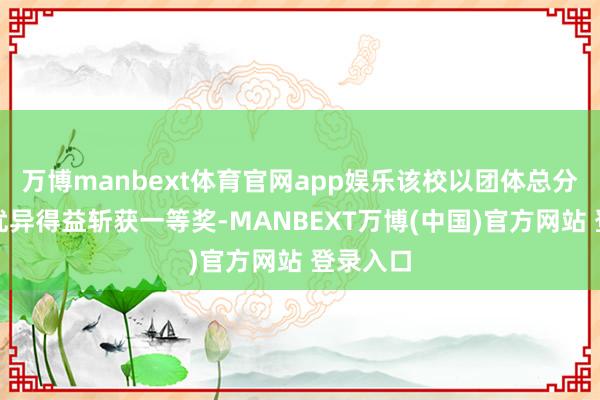 万博manbext体育官网app娱乐该校以团体总分第一的优异得益斩获一等奖-MANBEXT万博(中国)官方网站 登录入口