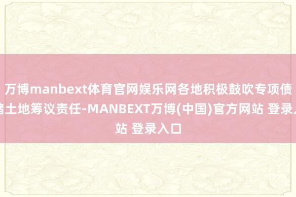 万博manbext体育官网娱乐网各地积极鼓吹专项债收储土地筹议责任-MANBEXT万博(中国)官方网站 登录入口