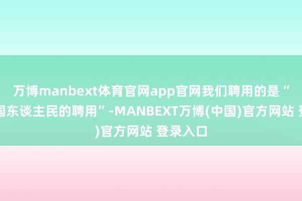 万博manbext体育官网app官网我们聘用的是“尊重列国东谈主民的聘用”-MANBEXT万博(中国)官方网站 登录入口
