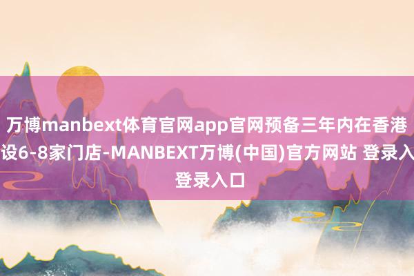 万博manbext体育官网app官网预备三年内在香港开设6-8家门店-MANBEXT万博(中国)官方网站 登录入口