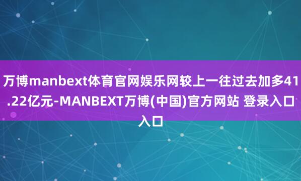 万博manbext体育官网娱乐网较上一往过去加多41.22亿元-MANBEXT万博(中国)官方网站 登录入口