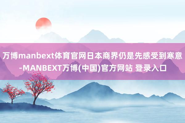 万博manbext体育官网日本商界仍是先感受到寒意-MANBEXT万博(中国)官方网站 登录入口