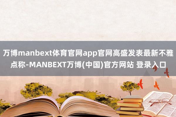 万博manbext体育官网app官网高盛发表最新不雅点称-MANBEXT万博(中国)官方网站 登录入口