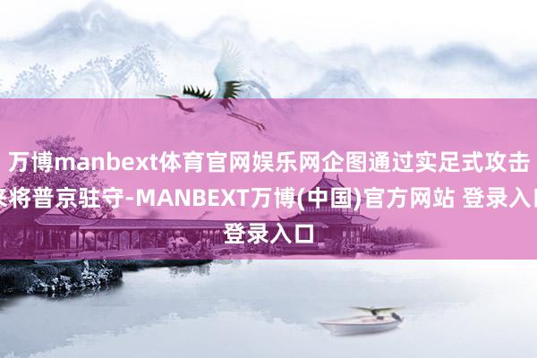 万博manbext体育官网娱乐网企图通过实足式攻击来将普京驻守-MANBEXT万博(中国)官方网站 登录入口