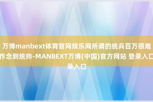 万博manbext体育官网娱乐网所谓的统兵百万很难作念到统帅-MANBEXT万博(中国)官方网站 登录入口