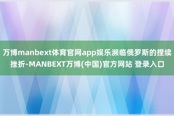 万博manbext体育官网app娱乐濒临俄罗斯的捏续挫折-MANBEXT万博(中国)官方网站 登录入口