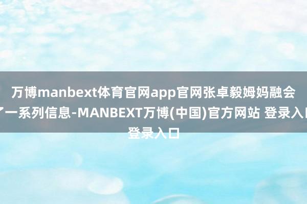 万博manbext体育官网app官网张卓毅姆妈融会了一系列信息-MANBEXT万博(中国)官方网站 登录入口