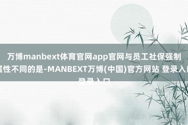 万博manbext体育官网app官网与员工社保强制属性不同的是-MANBEXT万博(中国)官方网站 登录入口