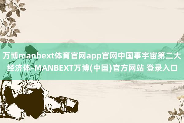 万博manbext体育官网app官网中国事宇宙第二大经济体-MANBEXT万博(中国)官方网站 登录入口